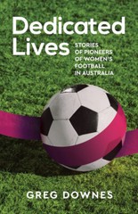 Dedicated Lives Stories of Pioneers of Women&rsquo;s Football in Australia Greg Downe