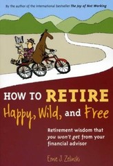 How to Retire Happy, Wild, and Free: Retirement Wisdom That You Won&rsquo;t Get – GOOD